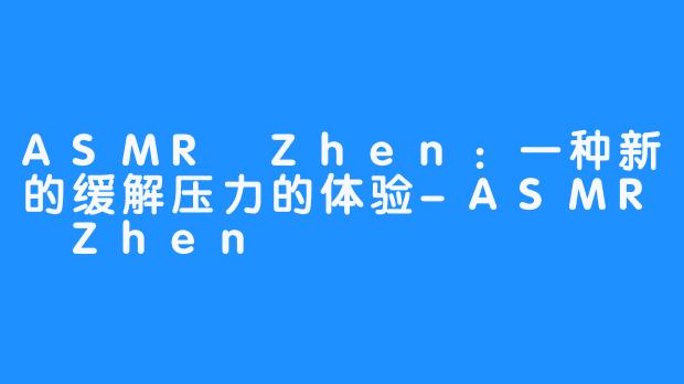 ASMR Zhen：一种新的缓解压力的体验-ASMR Zhen